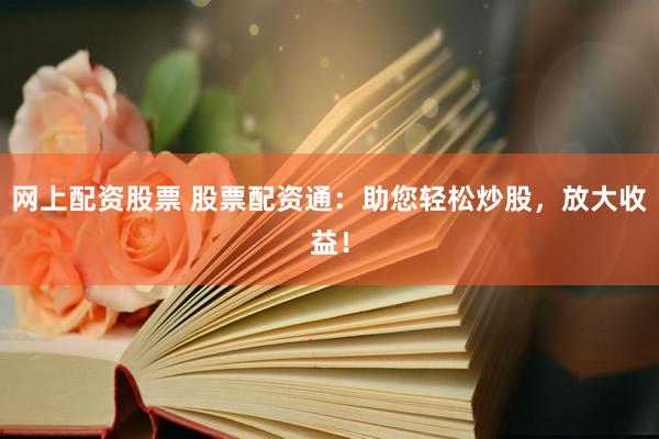 网上配资股票 股票配资通：助您轻松炒股，放大收益！