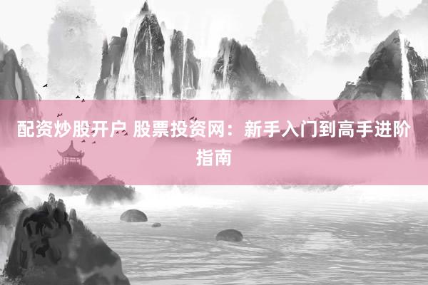 配资炒股开户 股票投资网：新手入门到高手进阶指南
