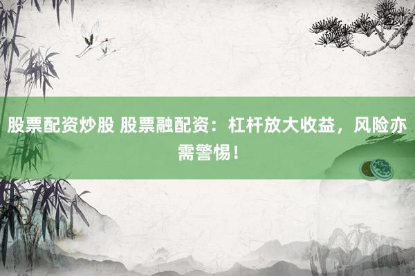 股票配资炒股 股票融配资：杠杆放大收益，风险亦需警惕！