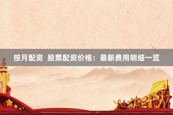 按月配资  股票配资价格：最新费用明细一览