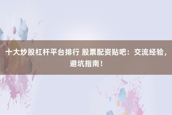 十大炒股杠杆平台排行 股票配资贴吧：交流经验，避坑指南！