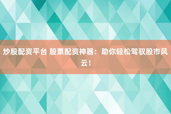炒股配资平台 股票配资神器：助你轻松驾驭股市风云！