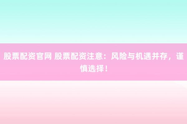 股票配资官网 股票配资注意：风险与机遇并存，谨慎选择！