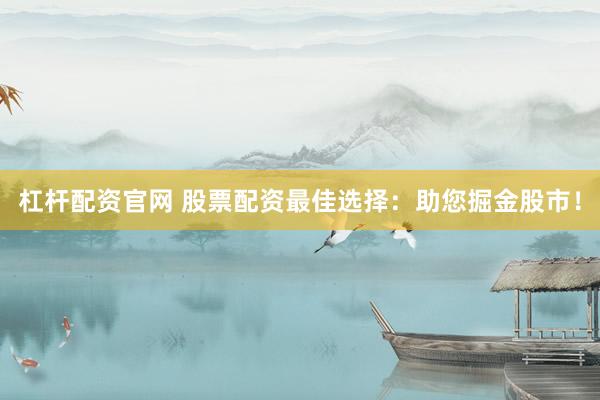 杠杆配资官网 股票配资最佳选择：助您掘金股市！
