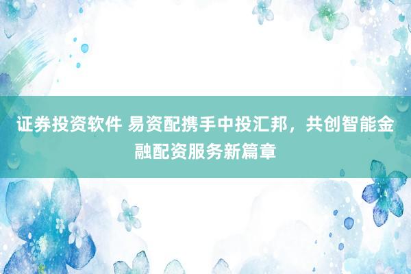 证券投资软件 易资配携手中投汇邦，共创智能金融配资服务新篇章