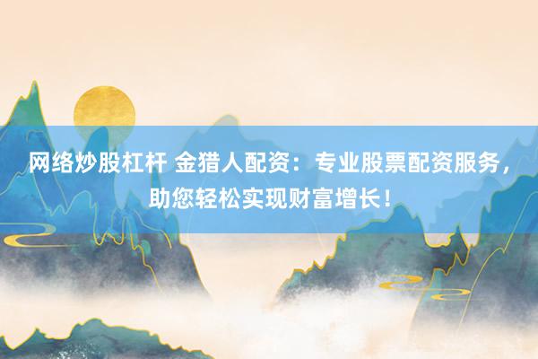 网络炒股杠杆 金猎人配资：专业股票配资服务，助您轻松实现财富增长！