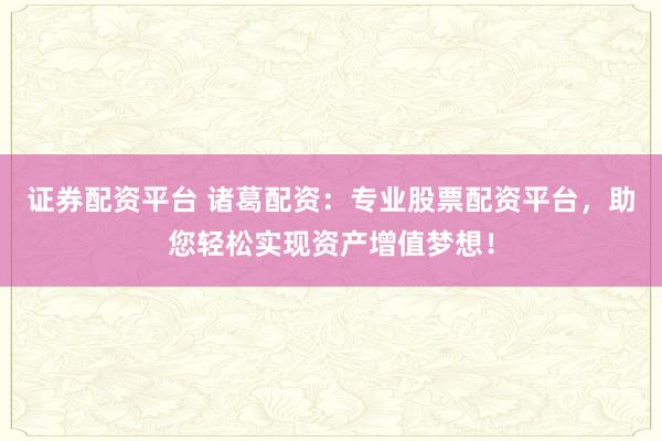 证券配资平台 诸葛配资：专业股票配资平台，助您轻松实现资产增值梦想！