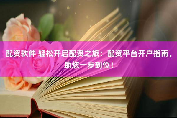 配资软件 轻松开启配资之旅：配资平台开户指南，助您一步到位！