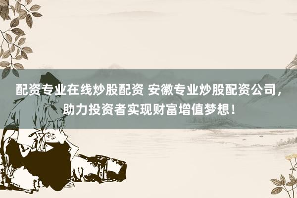 配资专业在线炒股配资 安徽专业炒股配资公司，助力投资者实现财富增值梦想！
