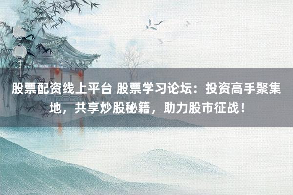 股票配资线上平台 股票学习论坛：投资高手聚集地，共享炒股秘籍，助力股市征战！