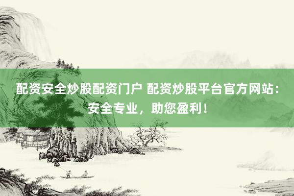 配资安全炒股配资门户 配资炒股平台官方网站：安全专业，助您盈利！