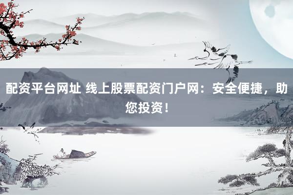 配资平台网址 线上股票配资门户网：安全便捷，助您投资！