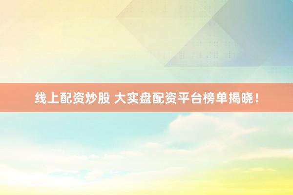 线上配资炒股 大实盘配资平台榜单揭晓！