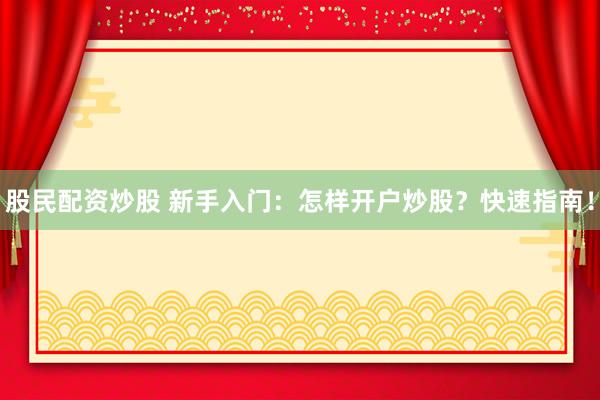 股民配资炒股 新手入门：怎样开户炒股？快速指南！