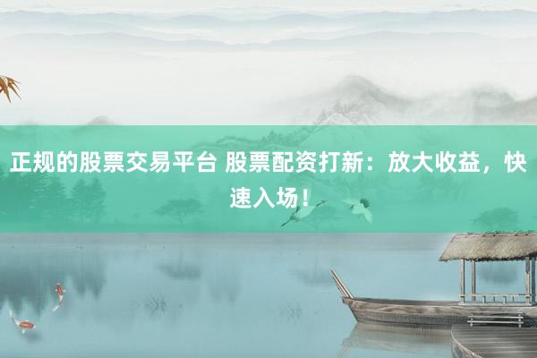 正规的股票交易平台 股票配资打新：放大收益，快速入场！