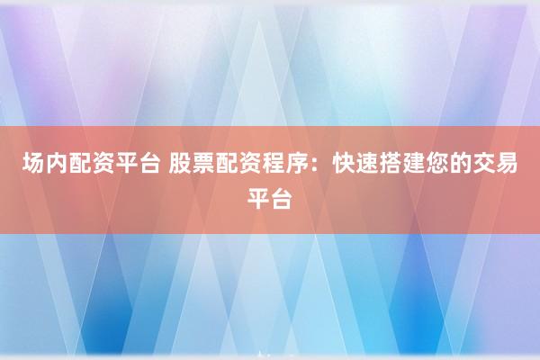 场内配资平台 股票配资程序：快速搭建您的交易平台