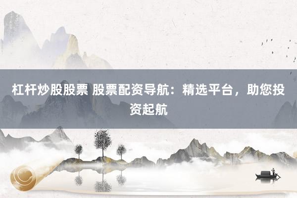 杠杆炒股股票 股票配资导航：精选平台，助您投资起航