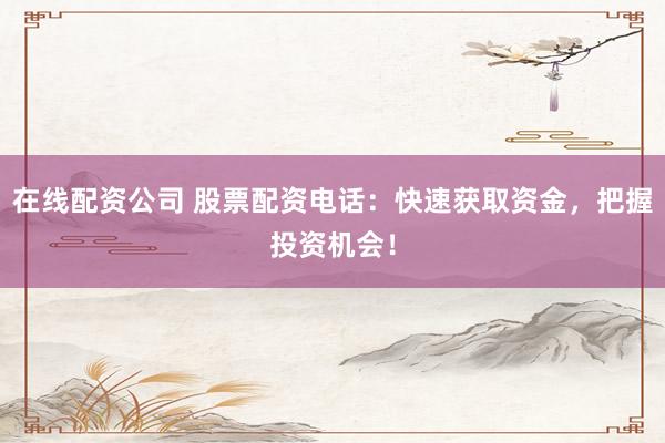 在线配资公司 股票配资电话：快速获取资金，把握投资机会！