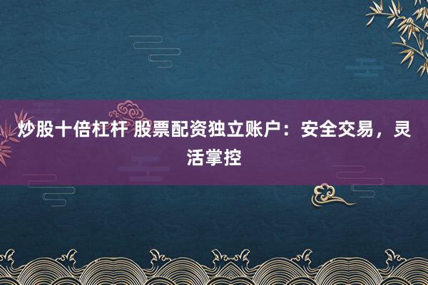 炒股十倍杠杆 股票配资独立账户：安全交易，灵活掌控