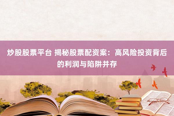 炒股股票平台 揭秘股票配资案：高风险投资背后的利润与陷阱并存