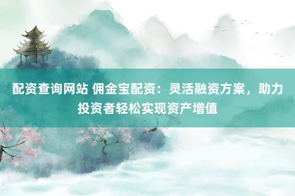 配资查询网站 佣金宝配资：灵活融资方案，助力投资者轻松实现资产增值