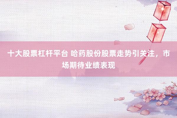 十大股票杠杆平台 哈药股份股票走势引关注，市场期待业绩表现
