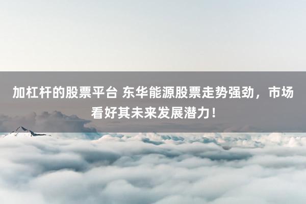 加杠杆的股票平台 东华能源股票走势强劲，市场看好其未来发展潜力！