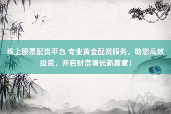 线上股票配资平台 专业黄金配资服务，助您高效投资，开启财富增长新篇章！