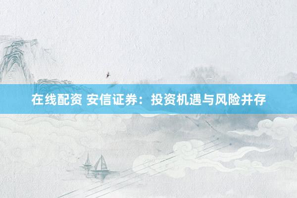 在线配资 安信证券：投资机遇与风险并存