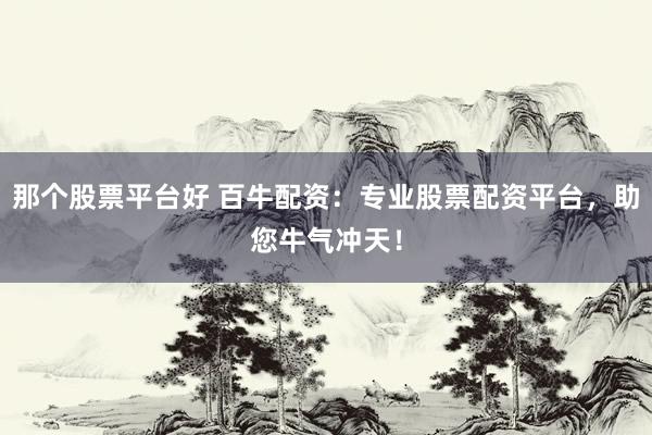 那个股票平台好 百牛配资：专业股票配资平台，助您牛气冲天！