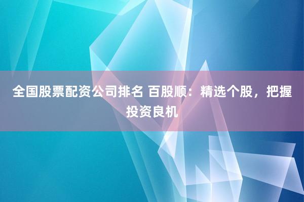 全国股票配资公司排名 百股顺：精选个股，把握投资良机