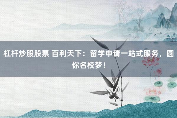 杠杆炒股股票 百利天下：留学申请一站式服务，圆你名校梦！