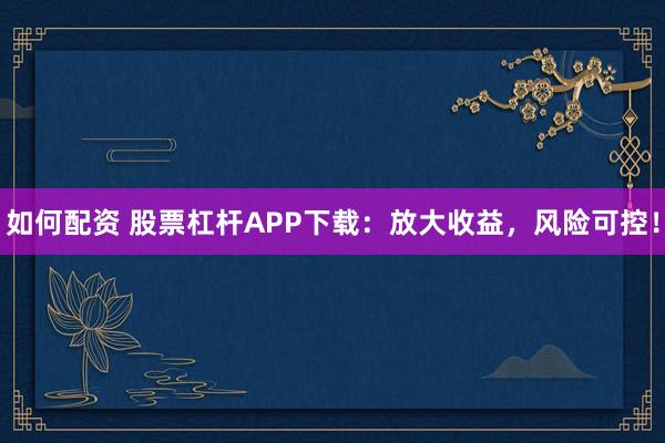 如何配资 股票杠杆APP下载：放大收益，风险可控！