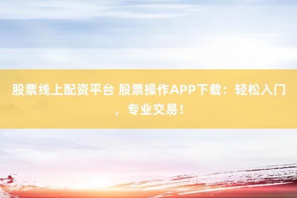 股票线上配资平台 股票操作APP下载：轻松入门，专业交易！