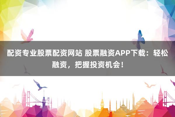 配资专业股票配资网站 股票融资APP下载：轻松融资，把握投资机会！