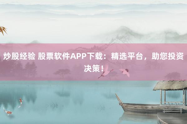 炒股经验 股票软件APP下载：精选平台，助您投资决策！