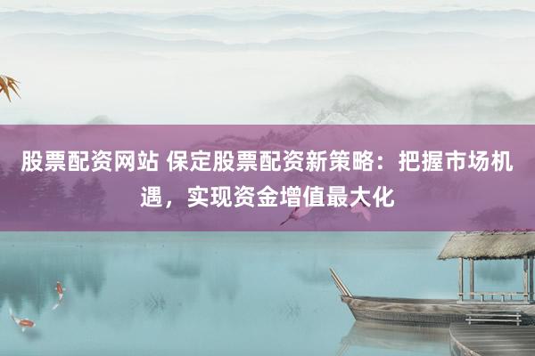 股票配资网站 保定股票配资新策略：把握市场机遇，实现资金增值最大化