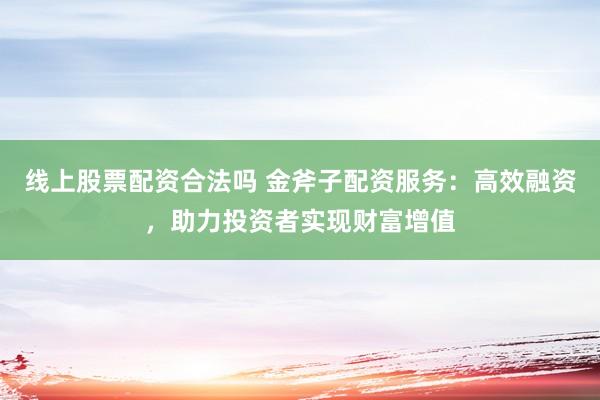 线上股票配资合法吗 金斧子配资服务：高效融资，助力投资者实现财富增值