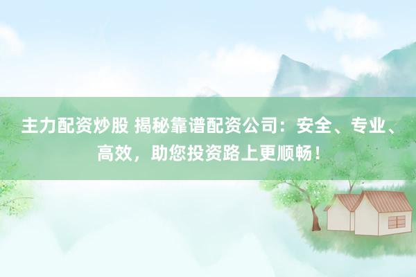 主力配资炒股 揭秘靠谱配资公司：安全、专业、高效，助您投资路上更顺畅！