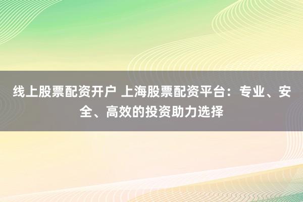 线上股票配资开户 上海股票配资平台：专业、安全、高效的投资助力选择