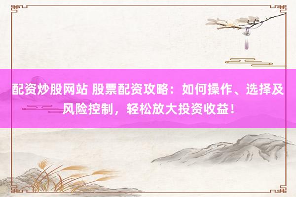 配资炒股网站 股票配资攻略：如何操作、选择及风险控制，轻松放大投资收益！