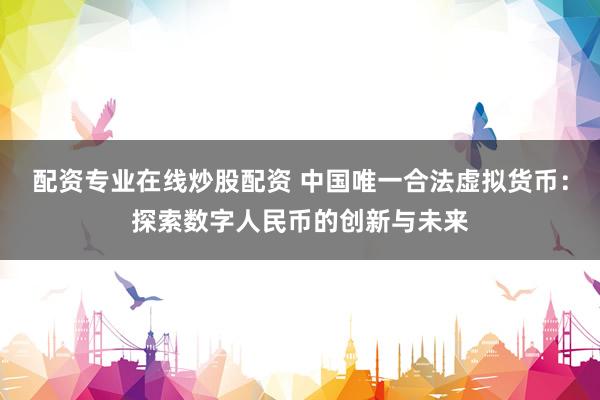 配资专业在线炒股配资 中国唯一合法虚拟货币：探索数字人民币的创新与未来