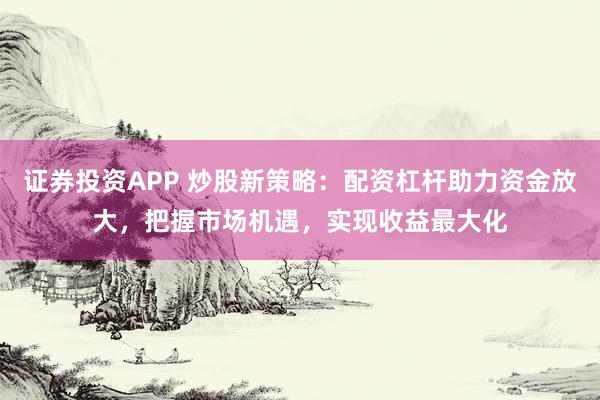 证券投资APP 炒股新策略：配资杠杆助力资金放大，把握市场机遇，实现收益最大化