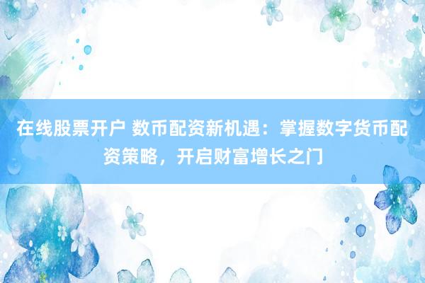 在线股票开户 数币配资新机遇：掌握数字货币配资策略，开启财富增长之门