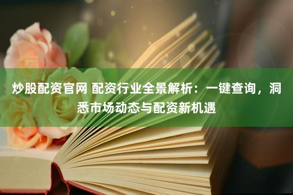 炒股配资官网 配资行业全景解析：一键查询，洞悉市场动态与配资新机遇