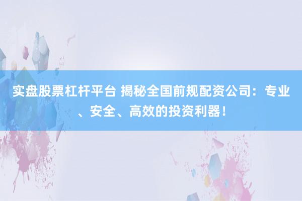 实盘股票杠杆平台 揭秘全国前规配资公司：专业、安全、高效的投资利器！
