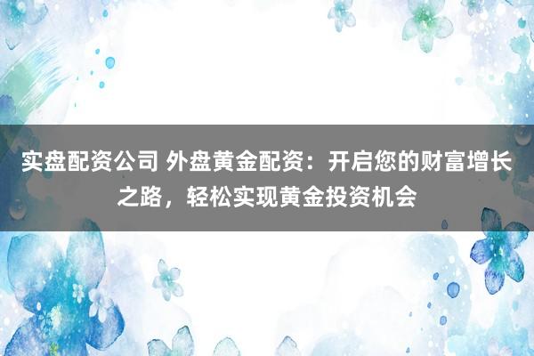实盘配资公司 外盘黄金配资：开启您的财富增长之路，轻松实现黄金投资机会