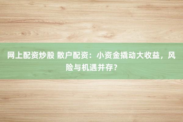 网上配资炒股 散户配资：小资金撬动大收益，风险与机遇并存？