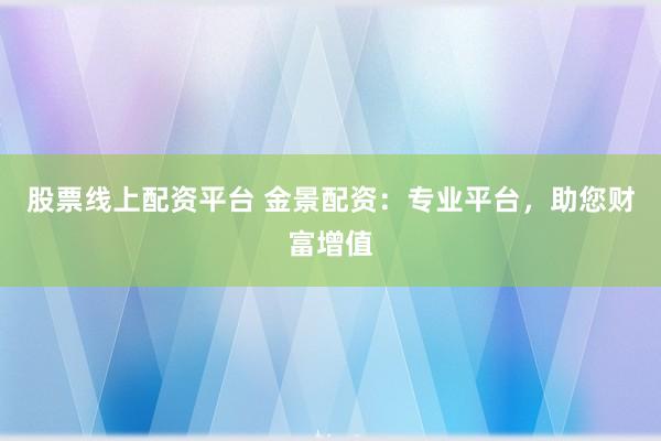 股票线上配资平台 金景配资：专业平台，助您财富增值