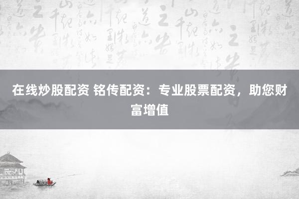 在线炒股配资 铭传配资：专业股票配资，助您财富增值
